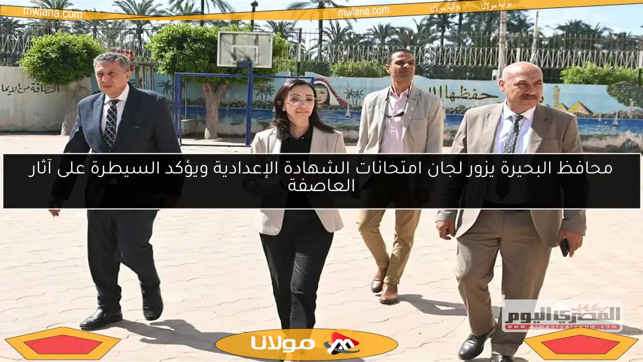 محافظ البحيرة يزور لجان امتحانات الشهادة الإعدادية ويؤكد السيطرة على آثار العاصفة
