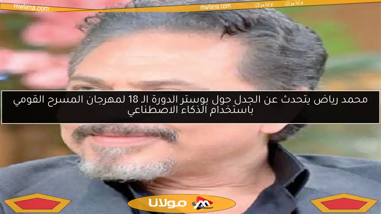 محمد رياض يتحدث عن الجدل حول بوستر الدورة الـ 18 لمهرجان المسرح القومي باستخدام الذكاء الاصطناعي