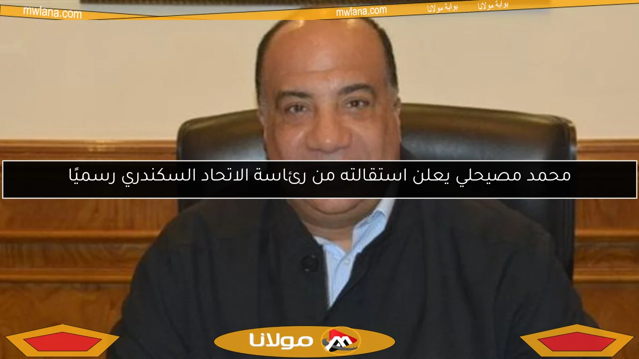 محمد مصيحلي يعلن استقالته من رئاسة الاتحاد السكندري رسميًا