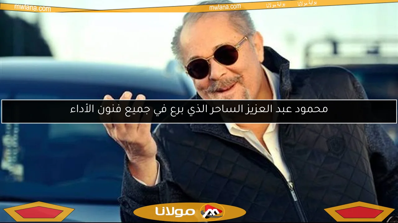 محمود عبد العزيز الساحر الذي برع في جميع فنون الأداء