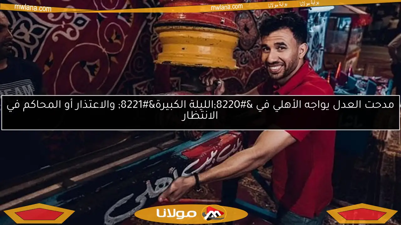 مدحت العدل يواجه الأهلي في “الليلة الكبيرة” والاعتذار أو المحاكم في الانتظار