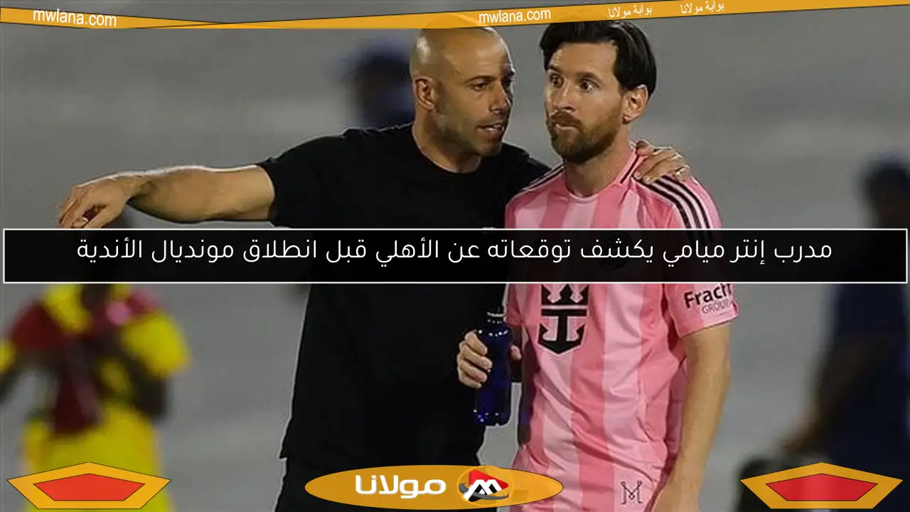 مدرب إنتر ميامي يكشف توقعاته عن الأهلي قبل انطلاق مونديال الأندية