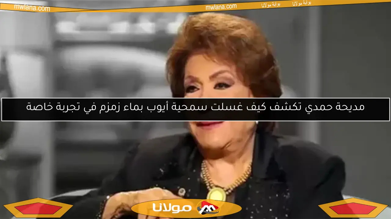 مديحة حمدي تكشف كيف غسلت سمحية أيوب بماء زمزم في تجربة خاصة