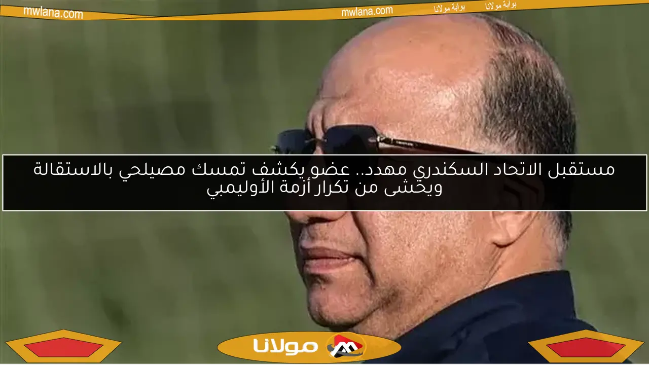 مستقبل الاتحاد السكندري مهدد.. عضو يكشف تمسك مصيلحي بالاستقالة ويخشى من تكرار أزمة الأوليمبي