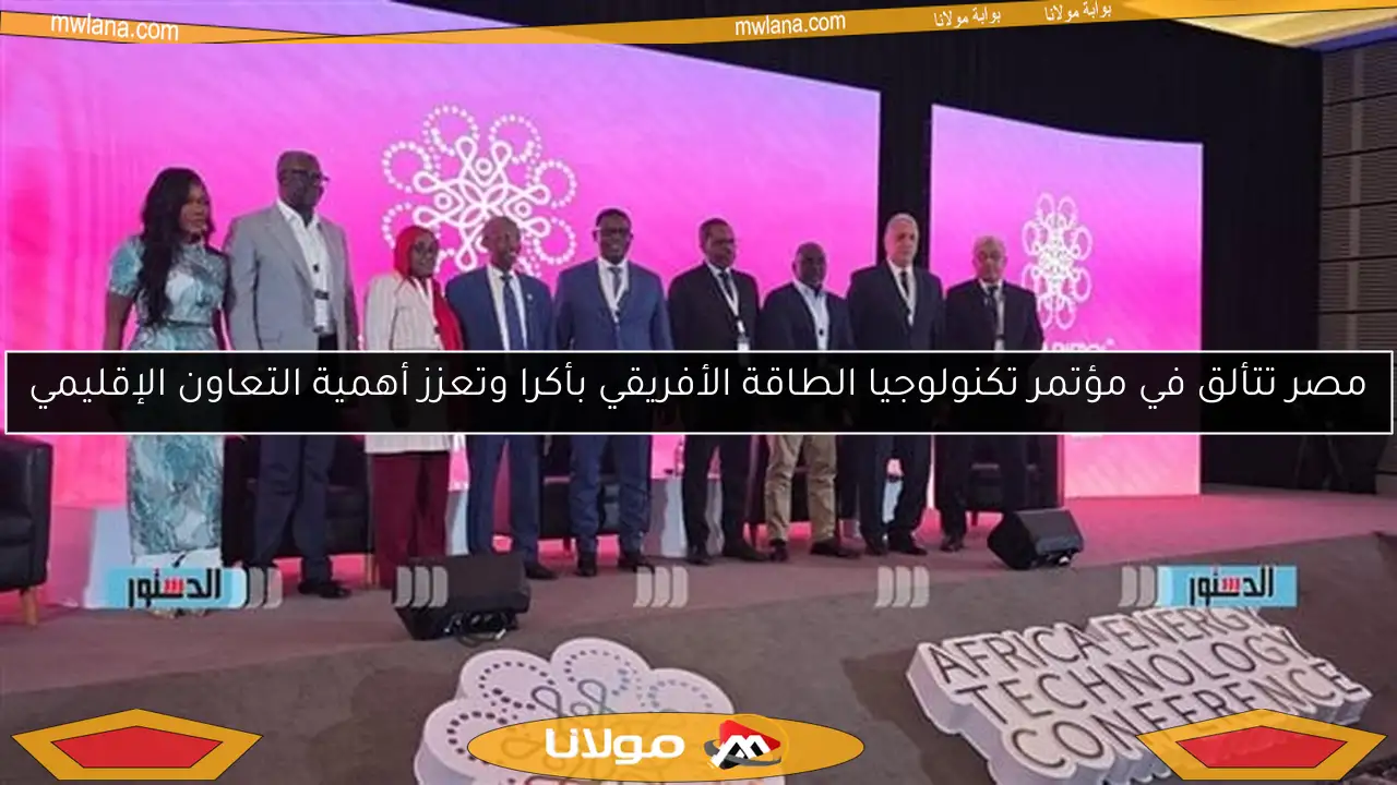 مصر تتألق في مؤتمر تكنولوجيا الطاقة الأفريقي بأكرا وتعزز أهمية التعاون الإقليمي
