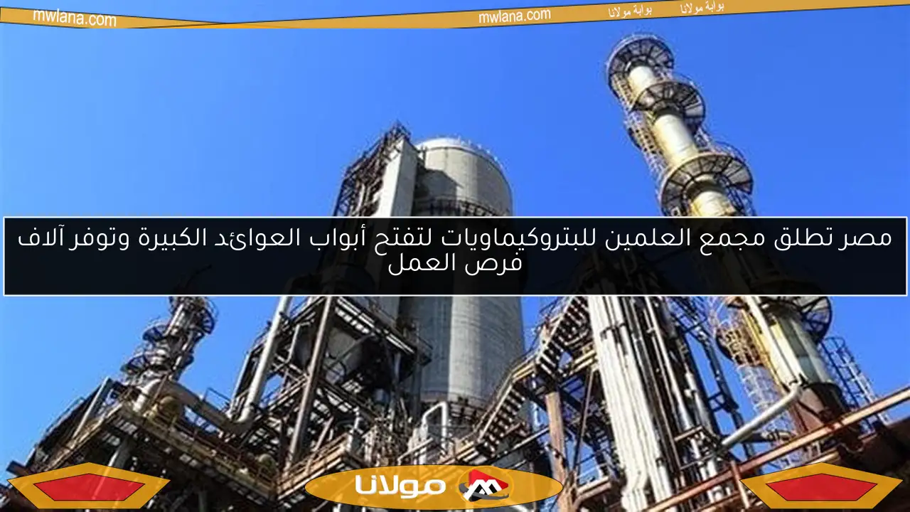 مصر تطلق مجمع العلمين للبتروكيماويات لتفتح أبواب العوائد الكبيرة وتوفر آلاف فرص العمل