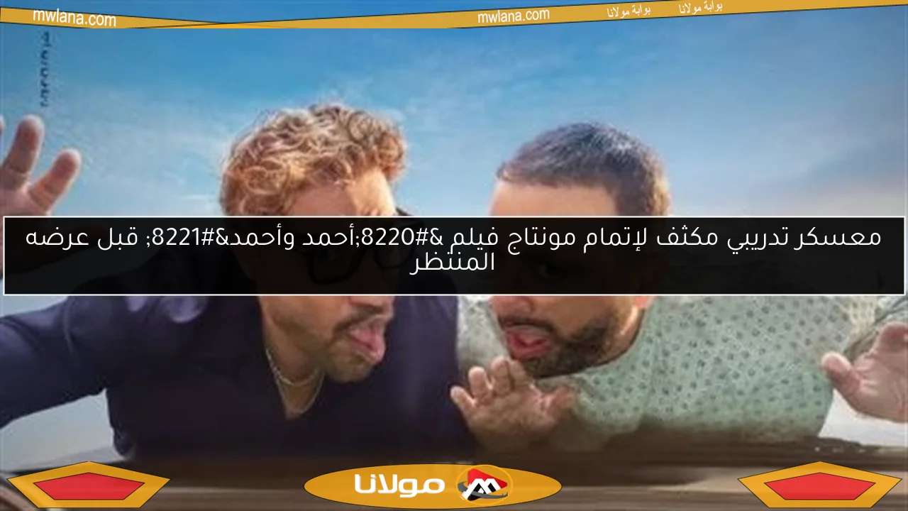 معسكر تدريبي مكثف لإتمام مونتاج فيلم “أحمد وأحمد” قبل عرضه المنتظر