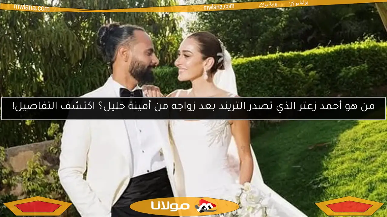 من هو أحمد زعتر الذي تصدر التريند بعد زواجه من أمينة خليل؟ اكتشف التفاصيل!