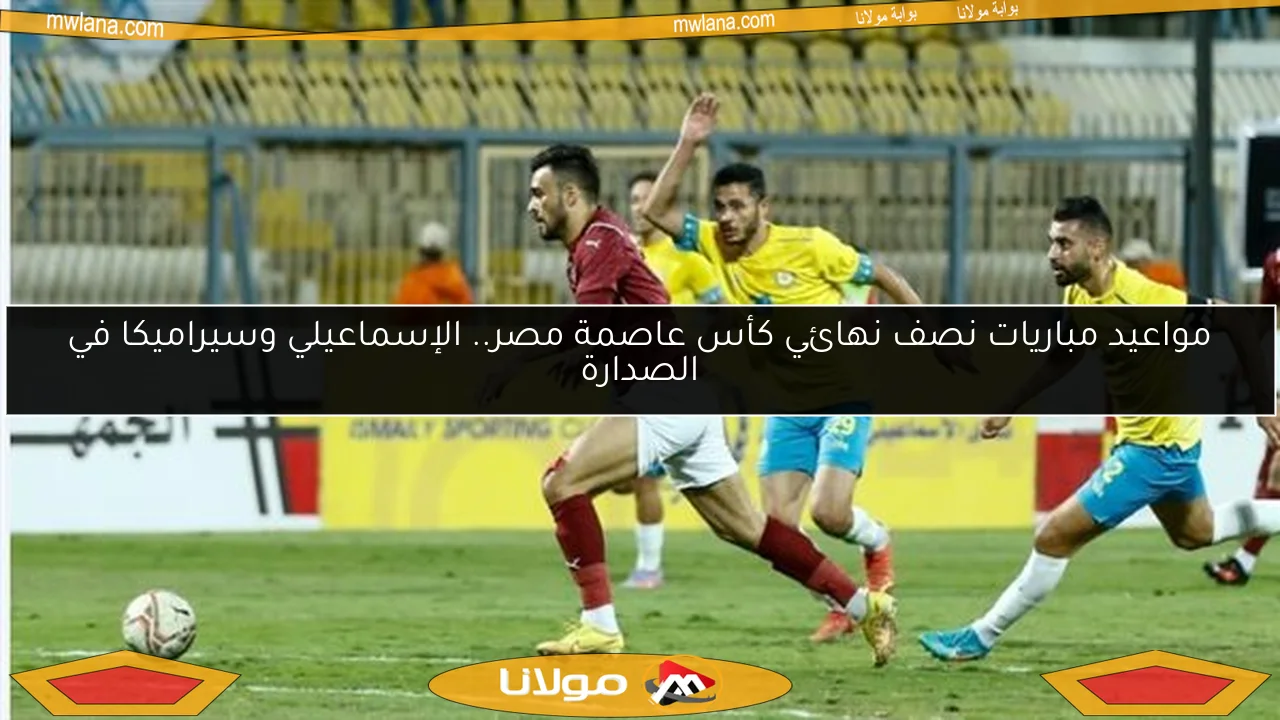 مواعيد مباريات نصف نهائي كأس عاصمة مصر.. الإسماعيلي وسيراميكا في الصدارة