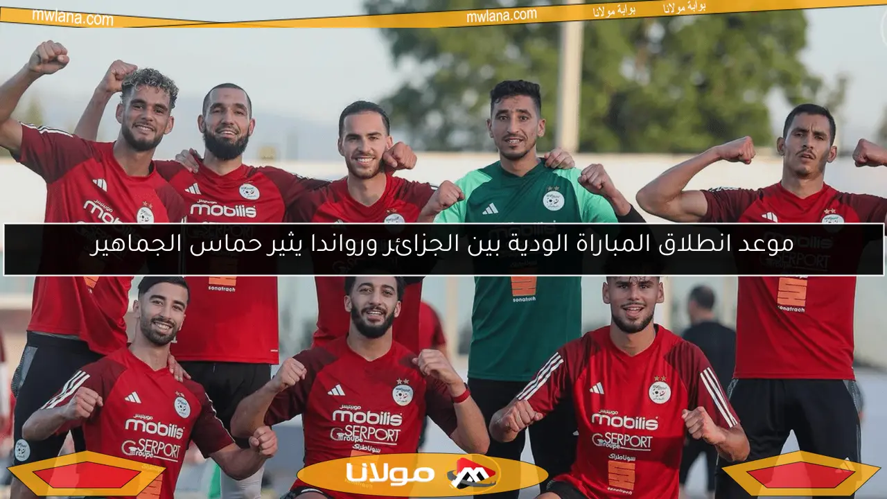 موعد انطلاق المباراة الودية بين الجزائر ورواندا يثير حماس الجماهير