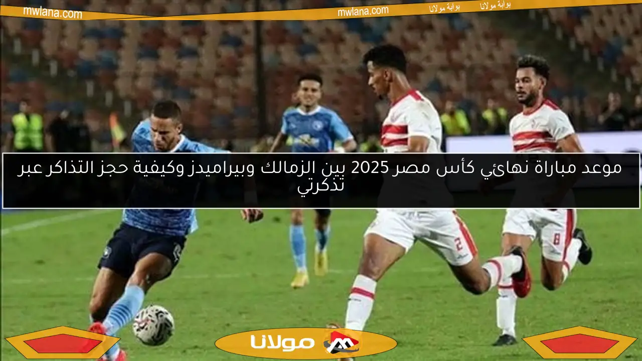 موعد مباراة نهائي كأس مصر 2025 بين الزمالك وبيراميدز وكيفية حجز التذاكر عبر تذكرتي