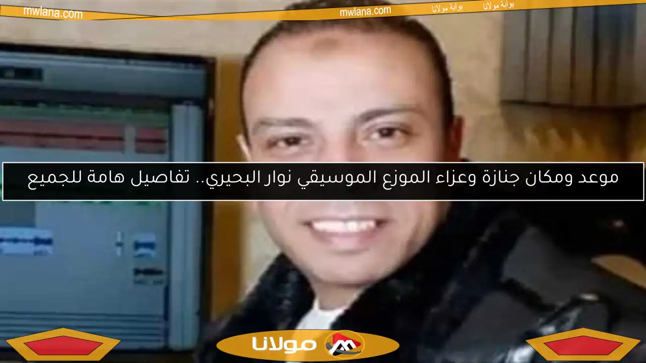 موعد ومكان جنازة وعزاء الموزع الموسيقي نوار البحيري.. تفاصيل هامة للجميع