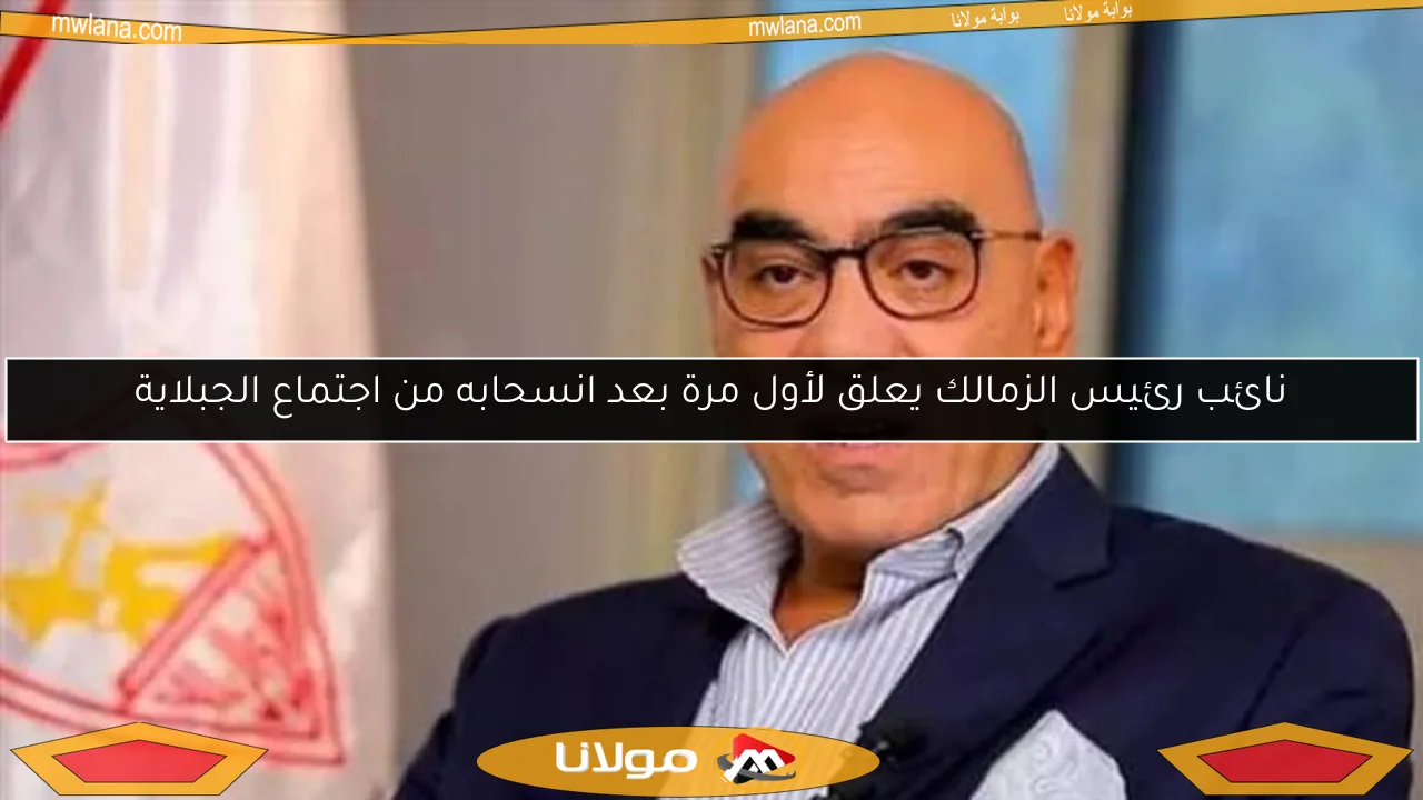 نائب رئيس الزمالك يعلق لأول مرة بعد انسحابه من اجتماع الجبلاية