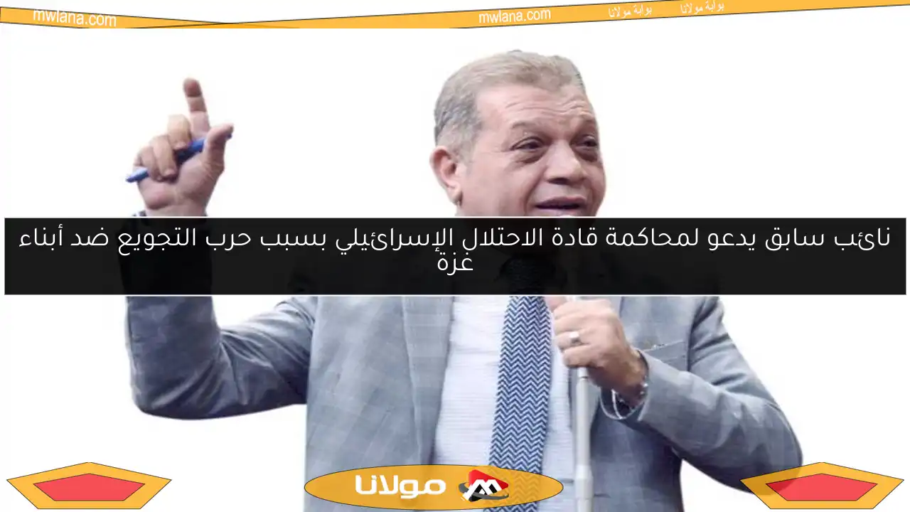 نائب سابق يدعو لمحاكمة قادة الاحتلال الإسرائيلي بسبب حرب التجويع ضد أبناء غزة