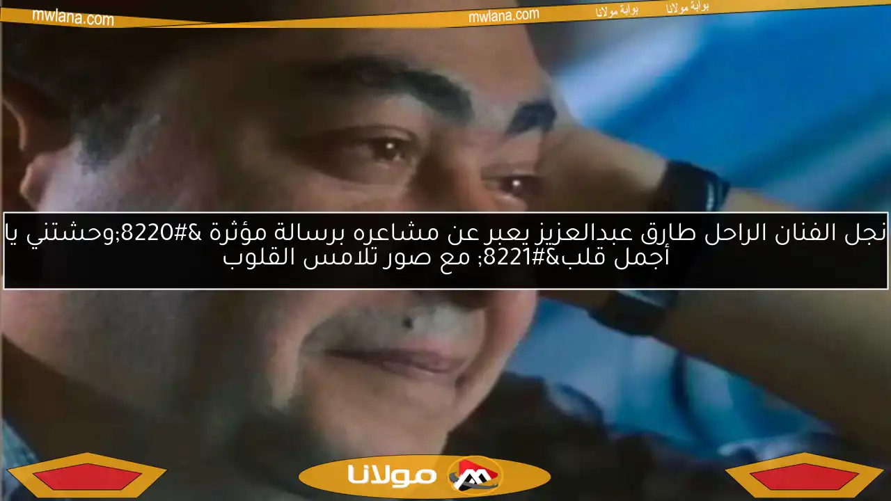 نجل الفنان الراحل طارق عبدالعزيز يعبر عن مشاعره برسالة مؤثرة “وحشتني يا أجمل قلب” مع صور تلامس القلوب