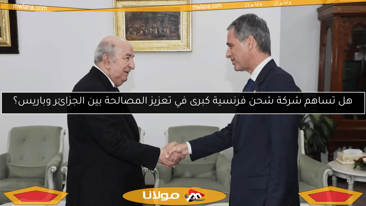 هل تساهم شركة شحن فرنسية كبرى في تعزيز المصالحة بين الجزائر وباريس؟