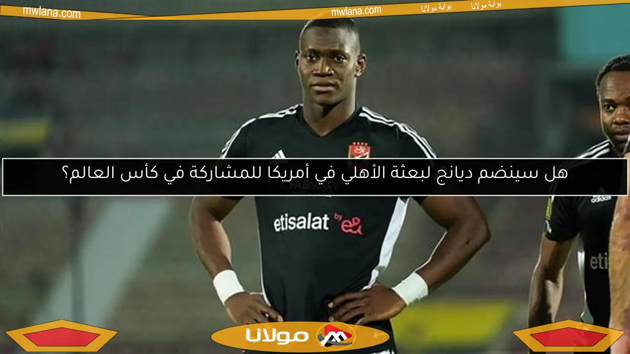 هل سينضم ديانج لبعثة الأهلي في أمريكا للمشاركة في كأس العالم؟