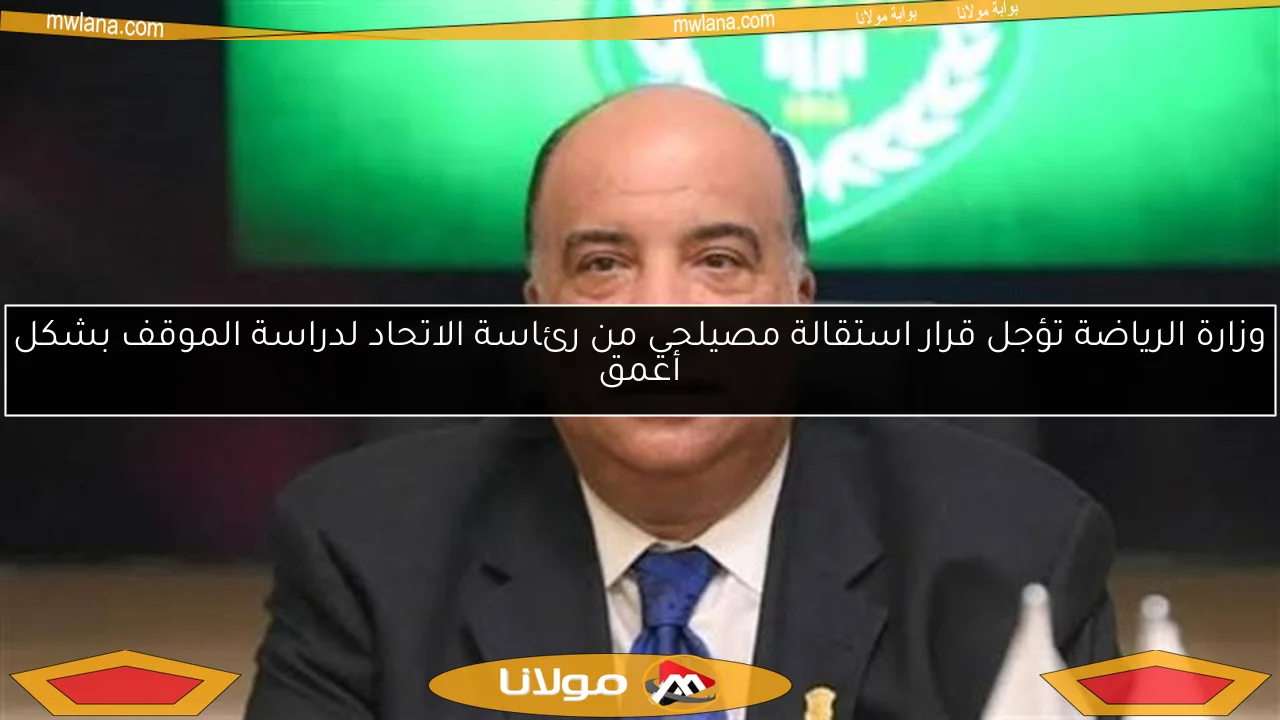 وزارة الرياضة تؤجل قرار استقالة مصيلحي من رئاسة الاتحاد لدراسة الموقف بشكل أعمق