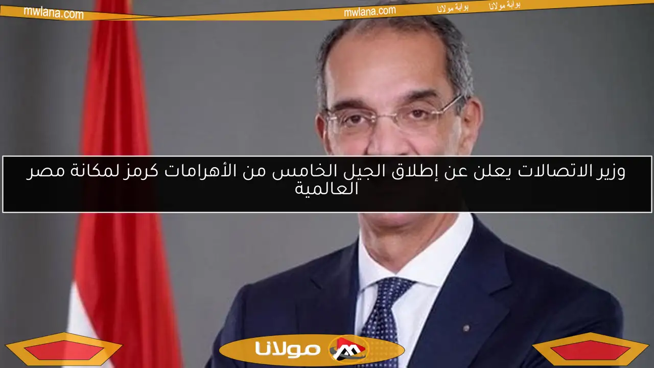 وزير الاتصالات يعلن عن إطلاق الجيل الخامس من الأهرامات كرمز لمكانة مصر العالمية