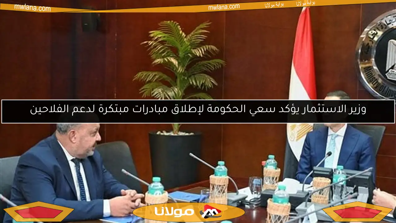 وزير الاستثمار يؤكد سعي الحكومة لإطلاق مبادرات مبتكرة لدعم الفلاحين