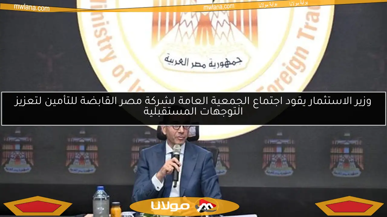 وزير الاستثمار يقود اجتماع الجمعية العامة لشركة مصر القابضة للتأمين لتعزيز التوجهات المستقبلية