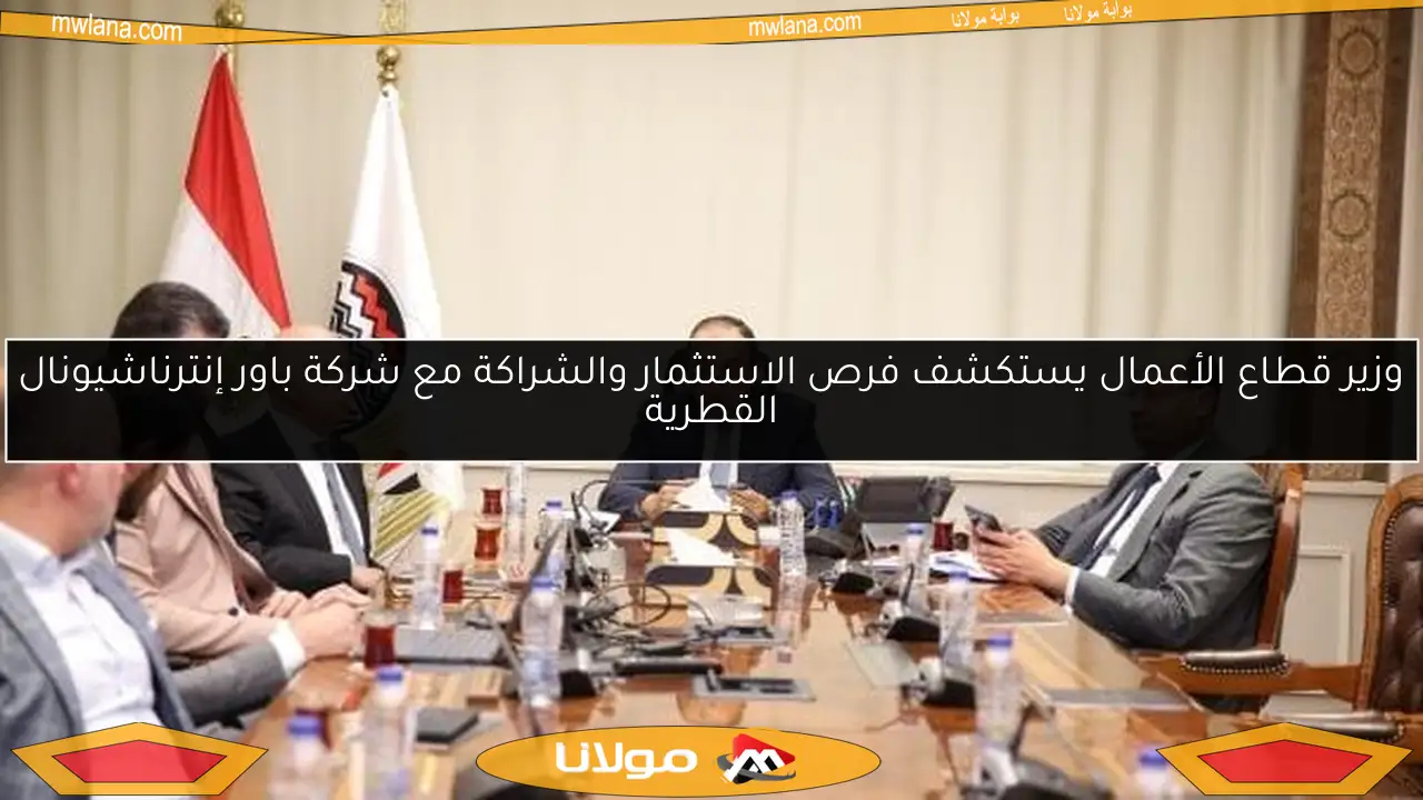 وزير قطاع الأعمال يستكشف فرص الاستثمار والشراكة مع شركة باور إنترناشيونال القطرية