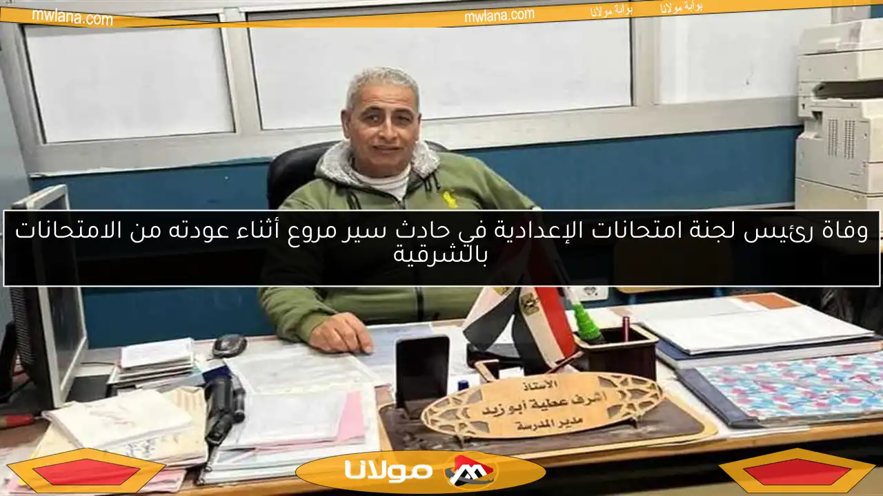 وفاة رئيس لجنة امتحانات الإعدادية في حادث سير مروع أثناء عودته من الامتحانات بالشرقية